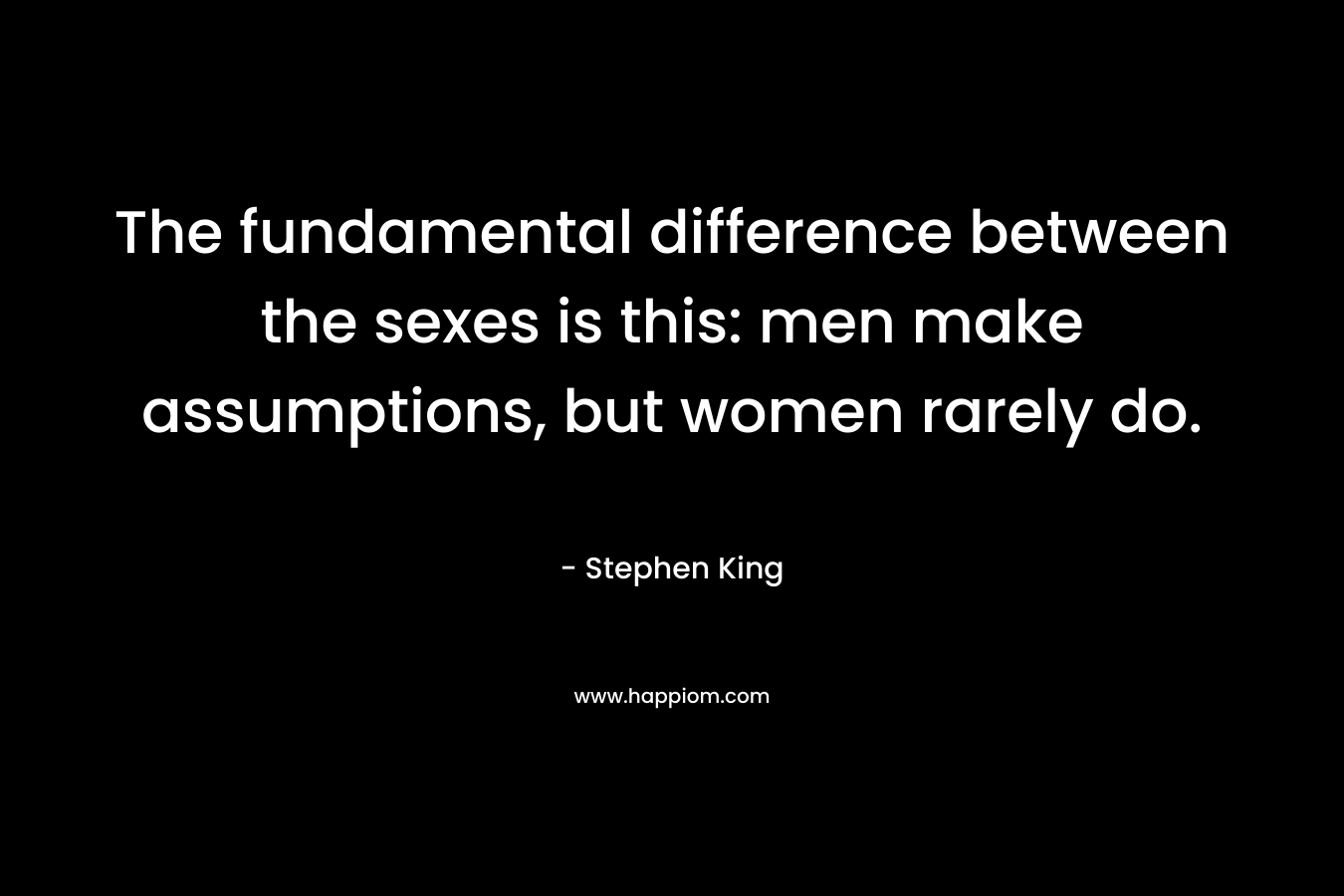 The fundamental difference between the sexes is this: men make assumptions, but women rarely do. – Stephen King