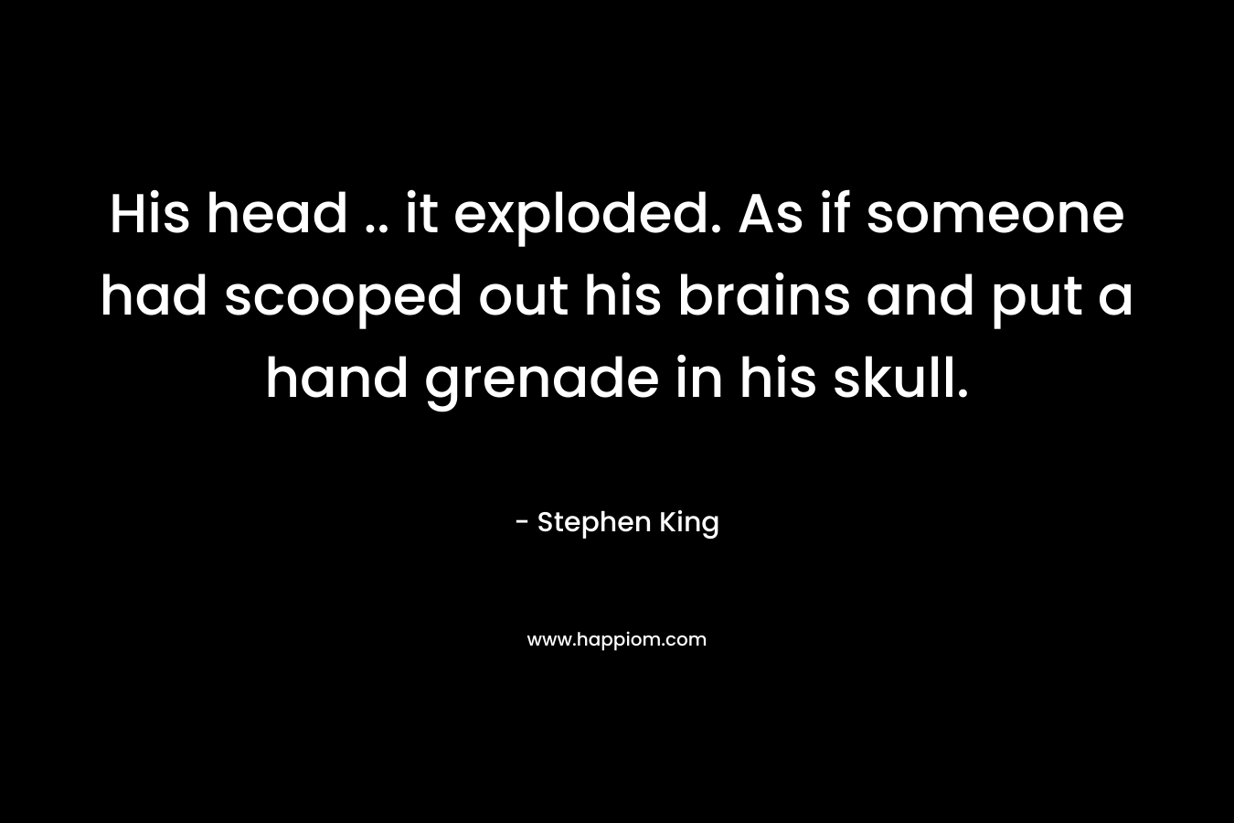 His head .. it exploded. As if someone had scooped out his brains and put a hand grenade in his skull. – Stephen King
