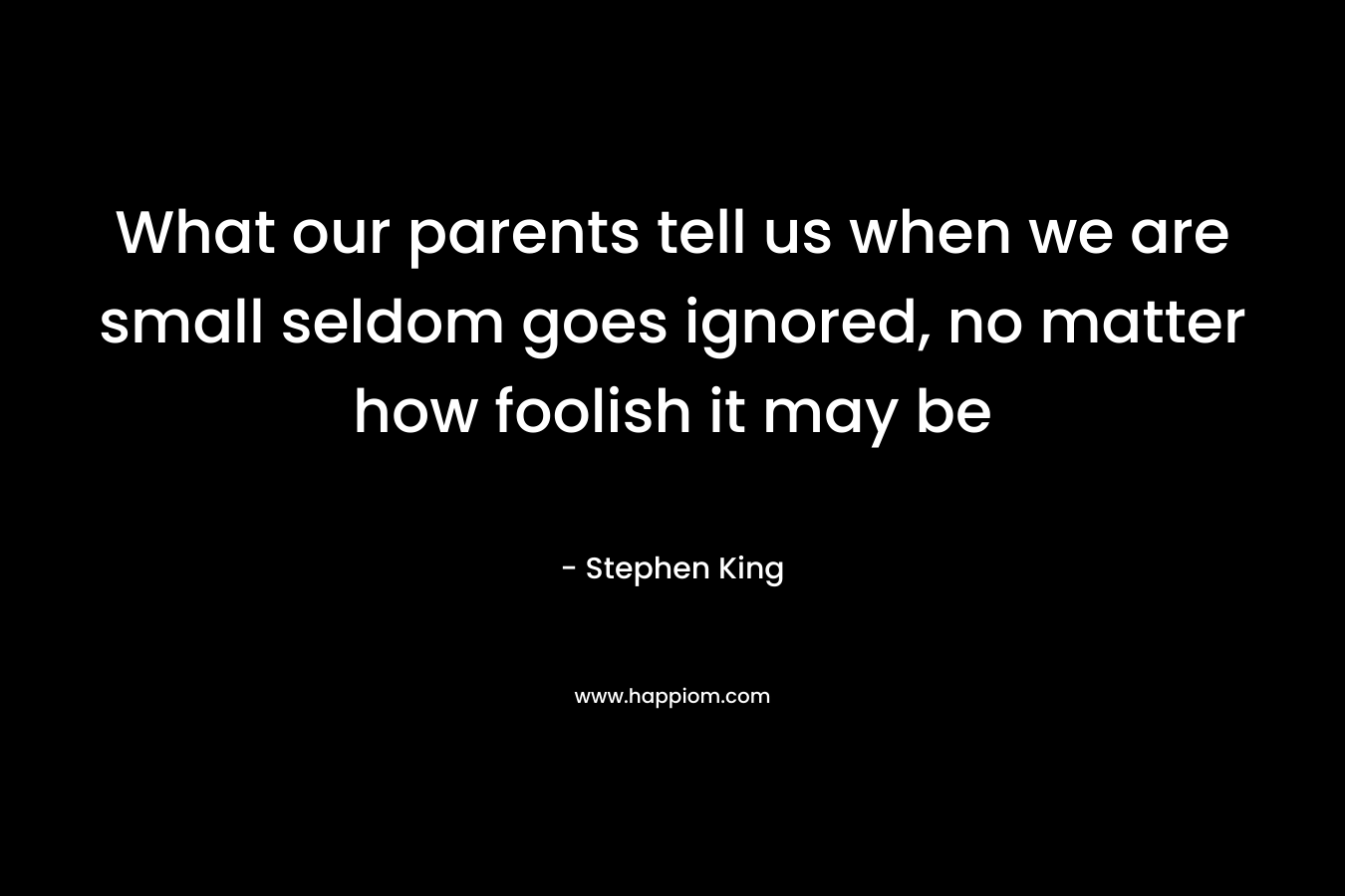 What our parents tell us when we are small seldom goes ignored, no matter how foolish it may be – Stephen King