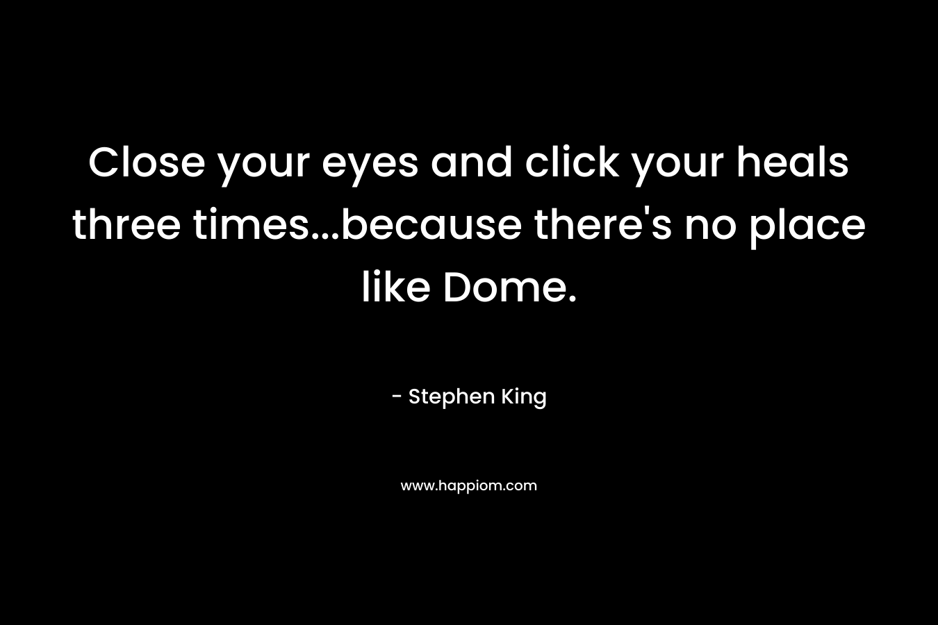 Close your eyes and click your heals three times…because there’s no place like Dome. – Stephen King
