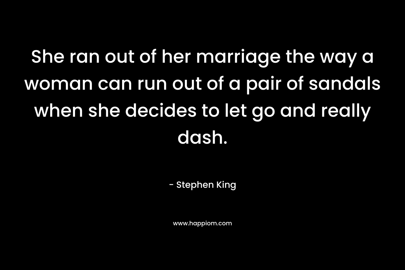 She ran out of her marriage the way a woman can run out of a pair of sandals when she decides to let go and really dash. – Stephen King