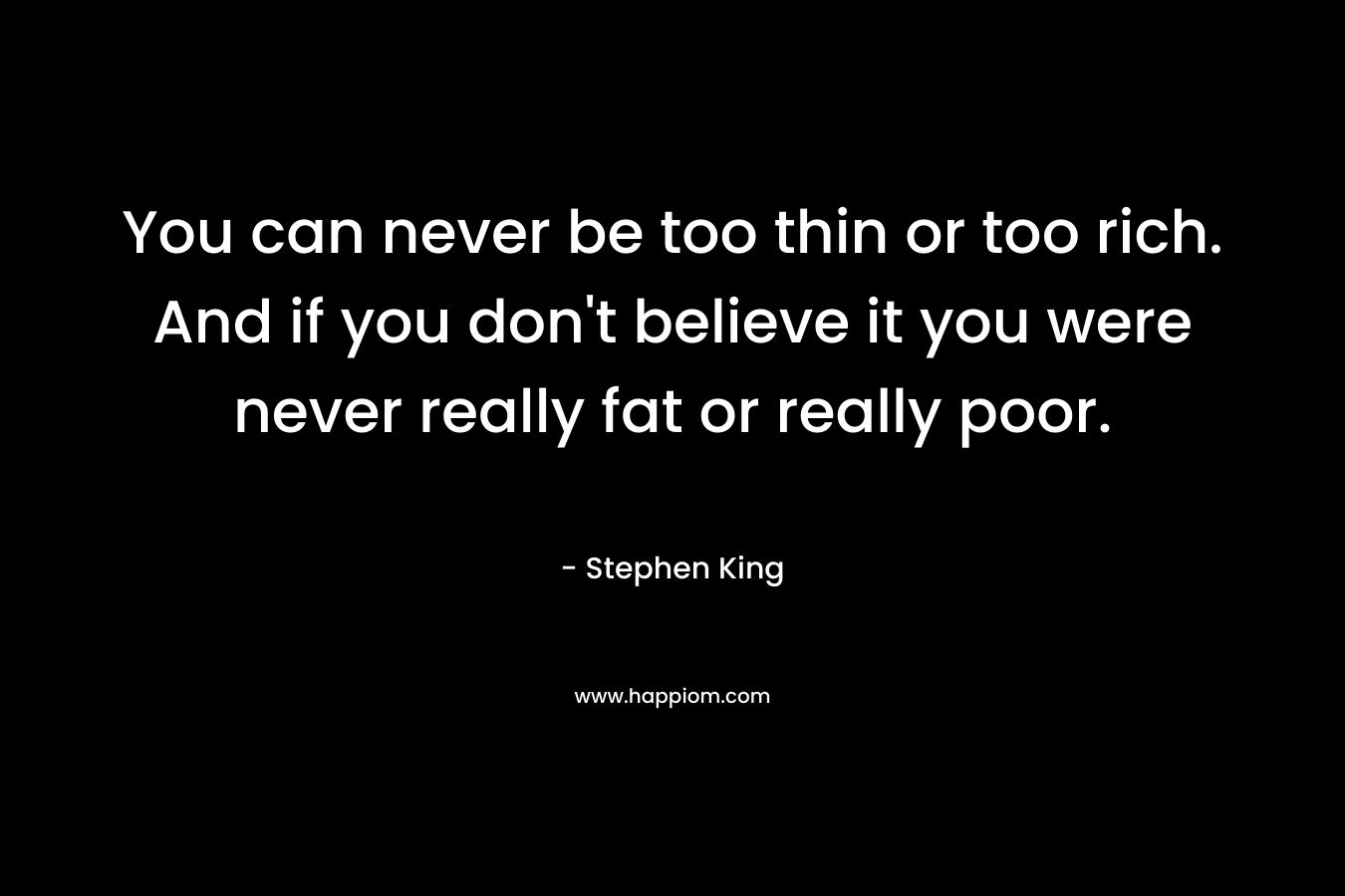 You can never be too thin or too rich. And if you don't believe it you were never really fat or really poor.