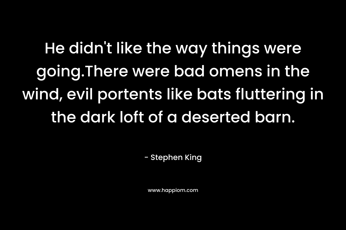 He didn’t like the way things were going.There were bad omens in the wind, evil portents like bats fluttering in the dark loft of a deserted barn. – Stephen King