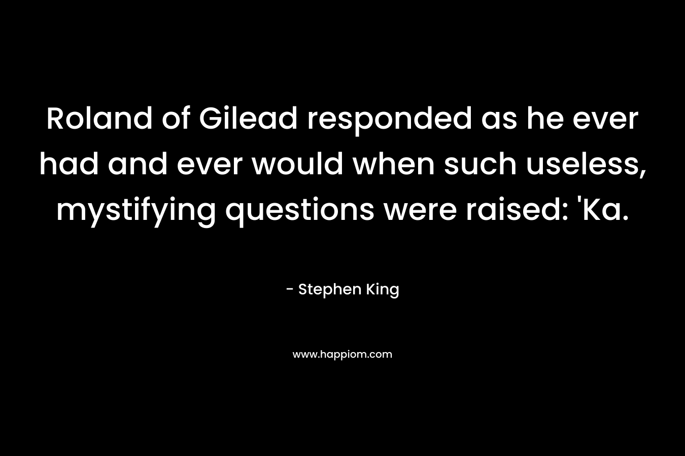 Roland of Gilead responded as he ever had and ever would when such useless, mystifying questions were raised: ‘Ka. – Stephen King