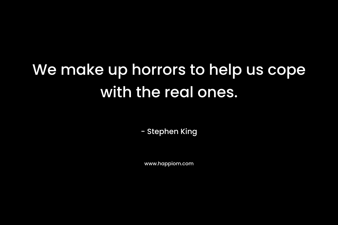 We make up horrors to help us cope with the real ones. – Stephen King