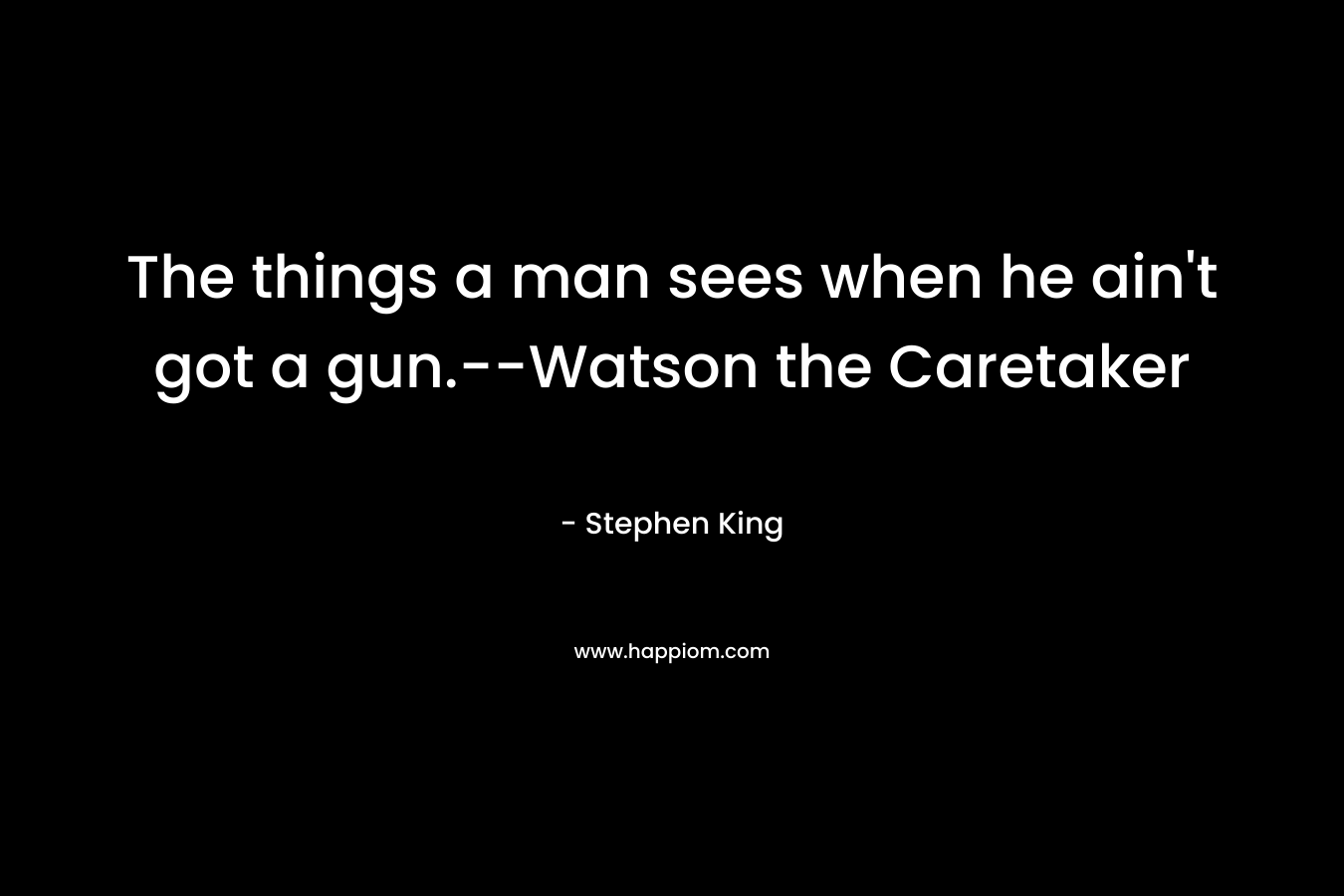 The things a man sees when he ain’t got a gun.–Watson the Caretaker – Stephen King