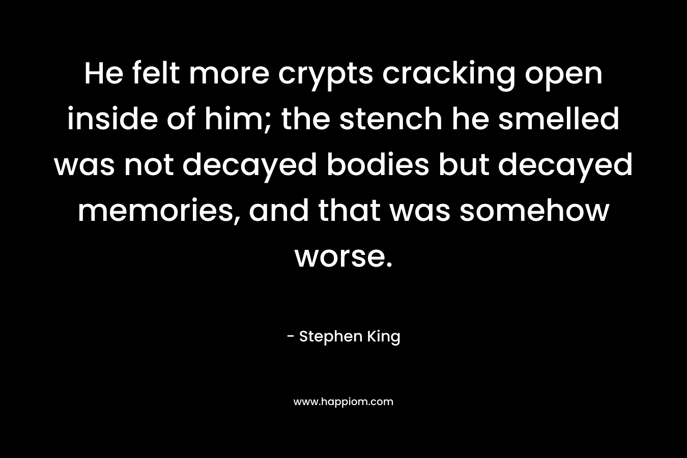 He felt more crypts cracking open inside of him; the stench he smelled was not decayed bodies but decayed memories, and that was somehow worse. – Stephen King
