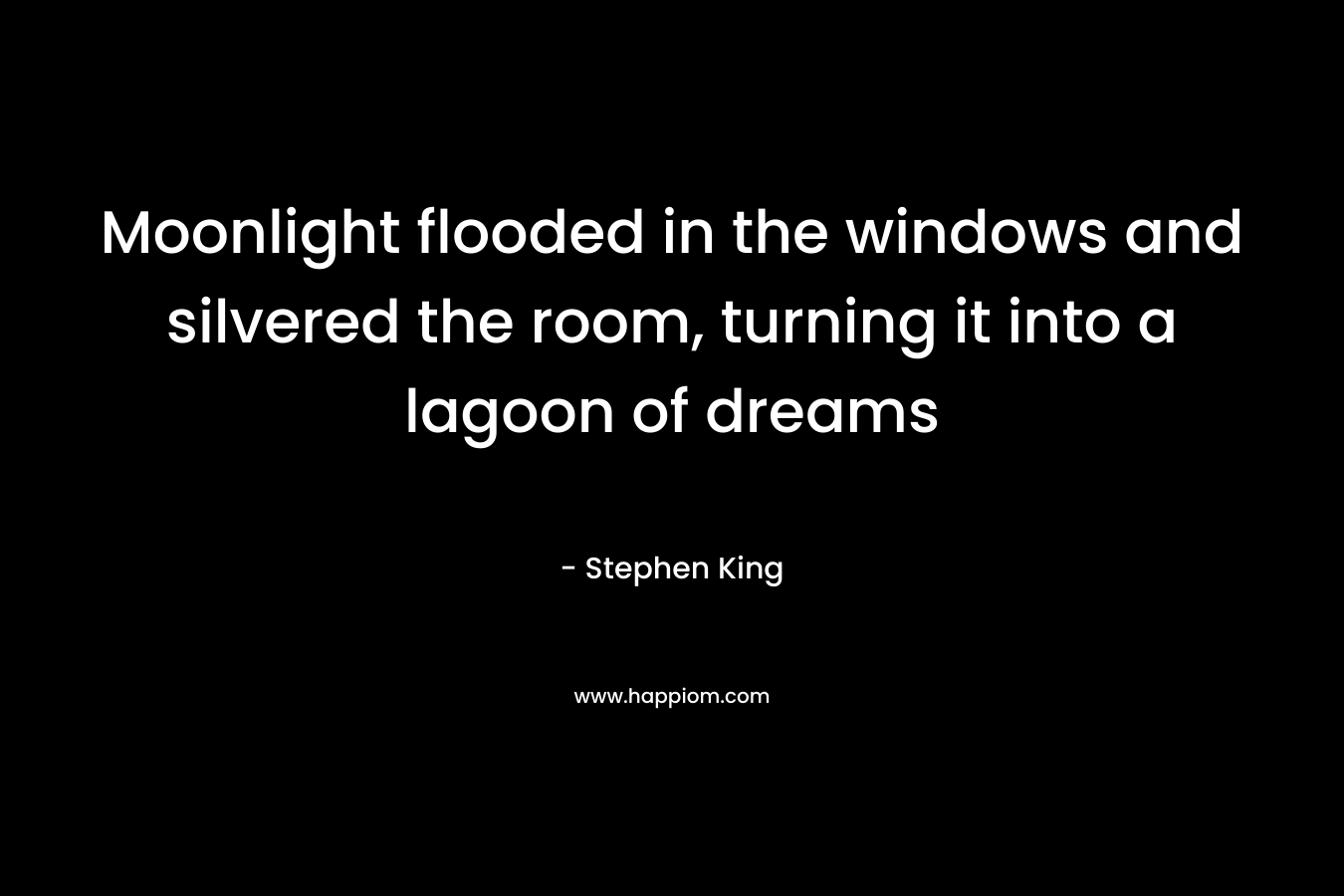 Moonlight flooded in the windows and silvered the room, turning it into a lagoon of dreams – Stephen King