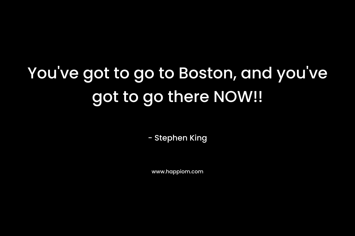 You've got to go to Boston, and you've got to go there NOW!!