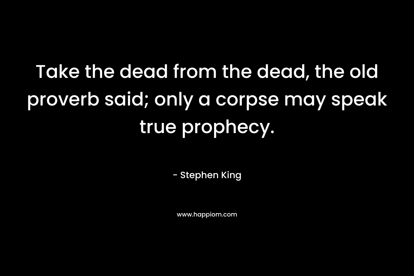 Take the dead from the dead, the old proverb said; only a corpse may speak true prophecy. – Stephen King