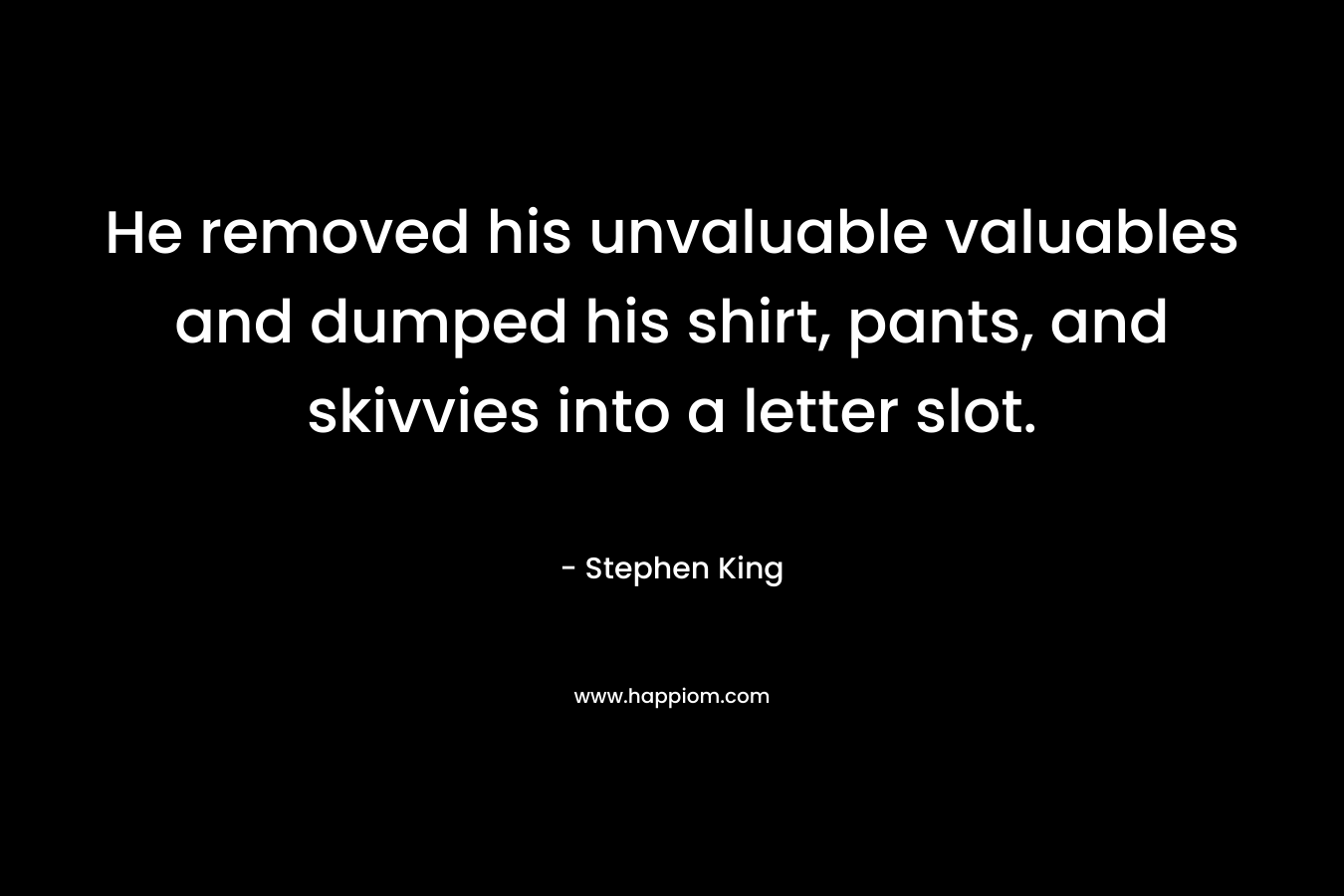 He removed his unvaluable valuables and dumped his shirt, pants, and skivvies into a letter slot. – Stephen King