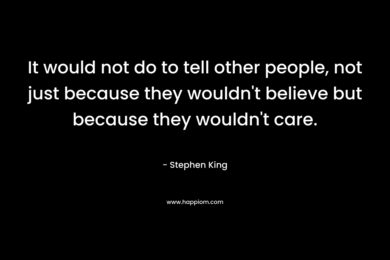 It would not do to tell other people, not just because they wouldn't believe but because they wouldn't care.