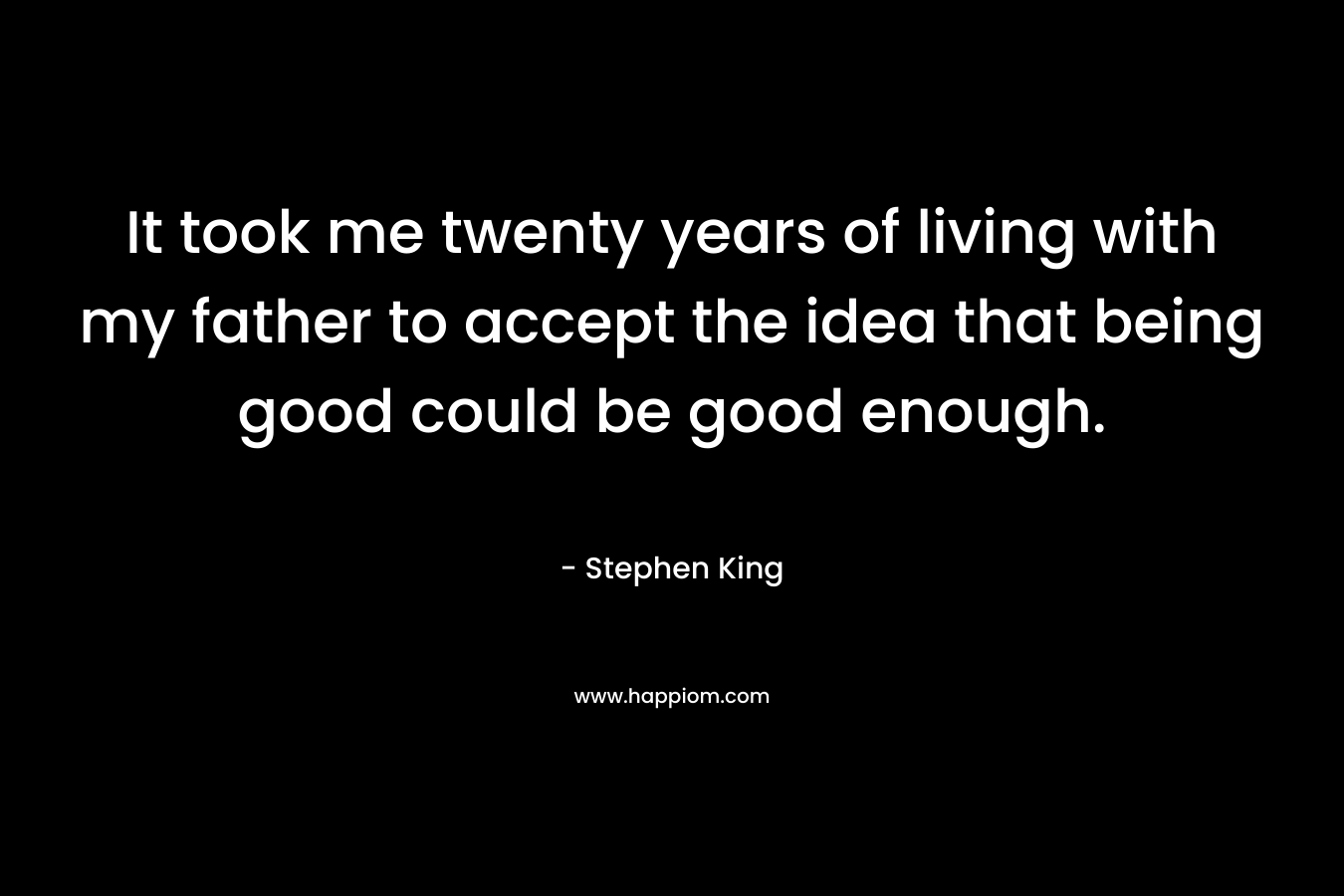 It took me twenty years of living with my father to accept the idea that being good could be good enough.