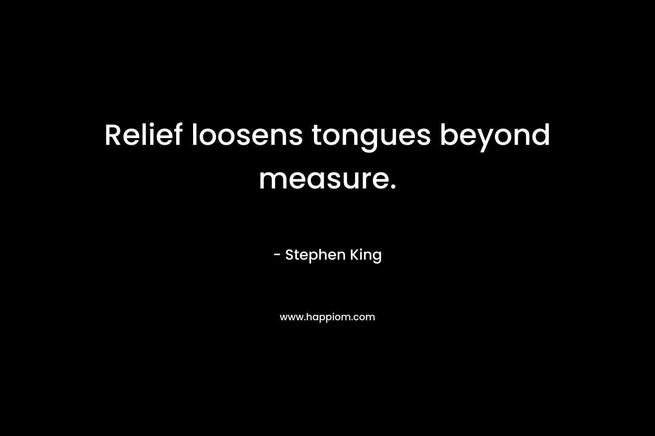 Relief loosens tongues beyond measure. – Stephen King
