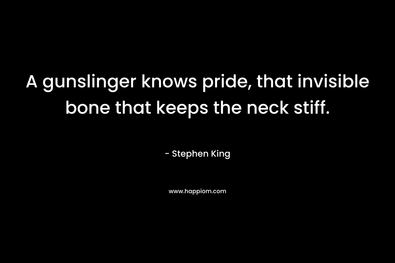 A gunslinger knows pride, that invisible bone that keeps the neck stiff.