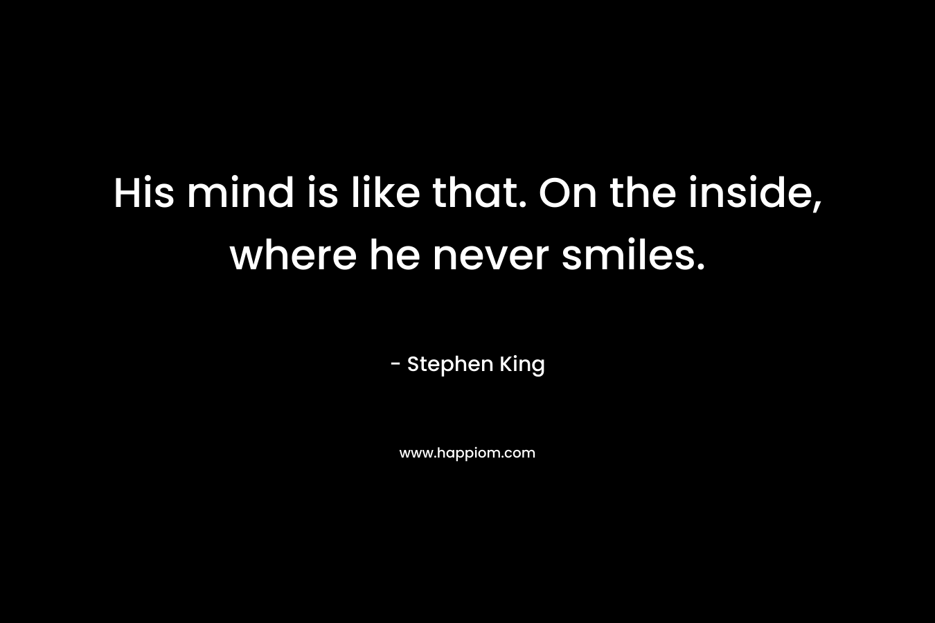 His mind is like that. On the inside, where he never smiles.