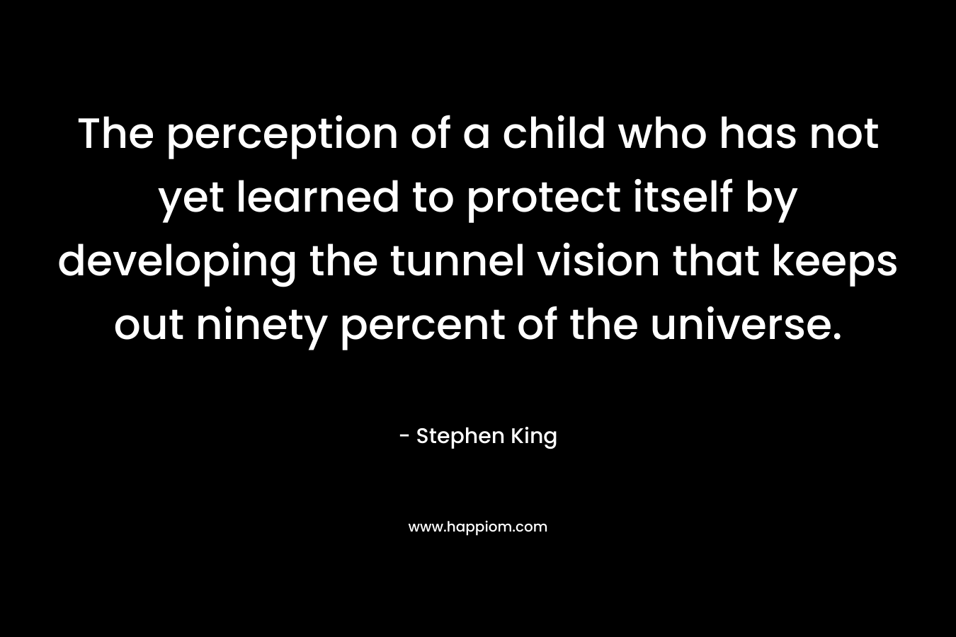 The perception of a child who has not yet learned to protect itself by developing the tunnel vision that keeps out ninety percent of the universe.