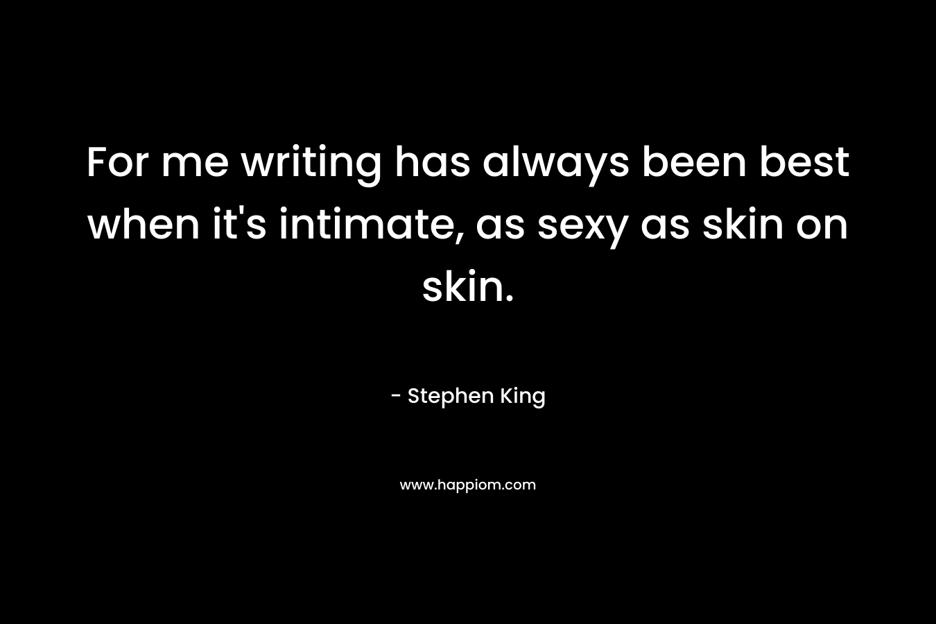 For me writing has always been best when it’s intimate, as sexy as skin on skin. – Stephen King