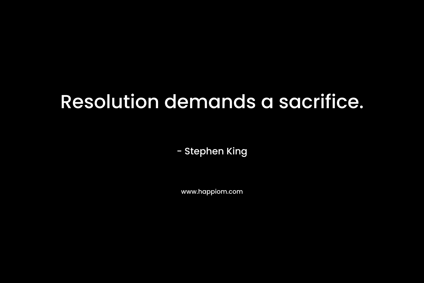 Resolution demands a sacrifice. – Stephen King