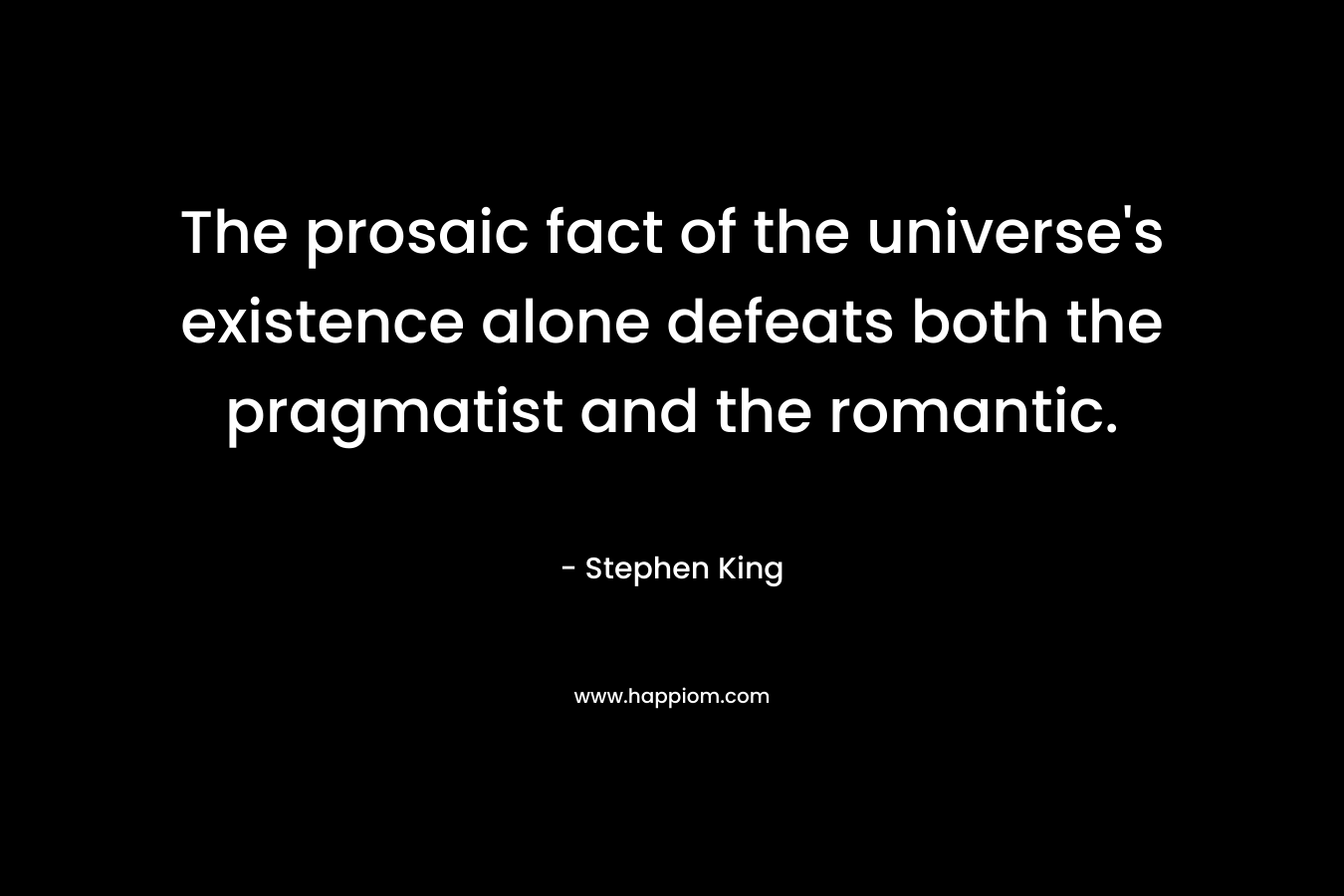 The prosaic fact of the universe’s existence alone defeats both the pragmatist and the romantic. – Stephen King