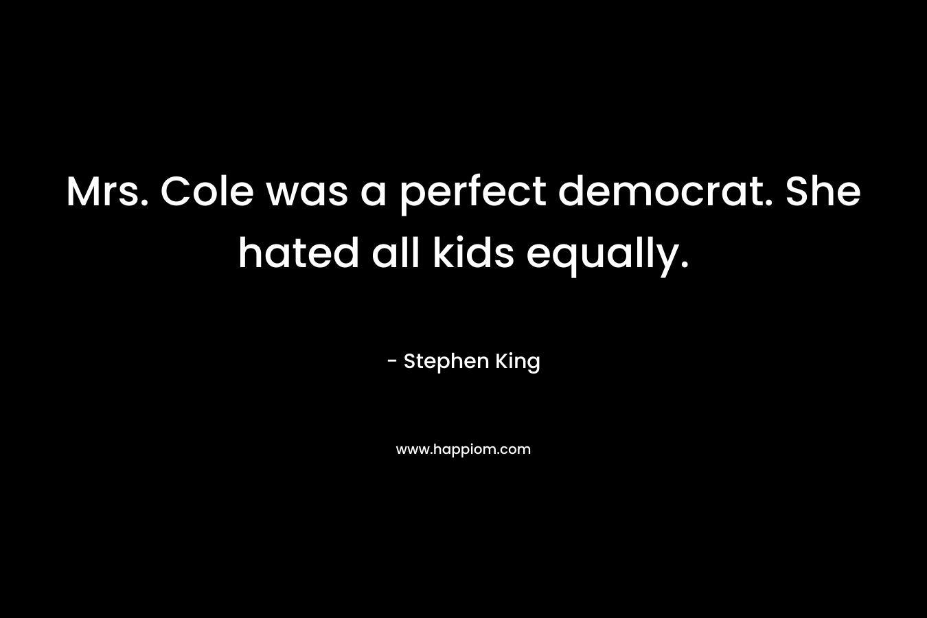 Mrs. Cole was a perfect democrat. She hated all kids equally. – Stephen King