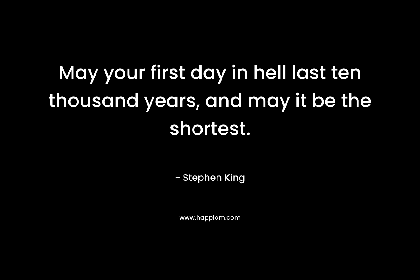 May your first day in hell last ten thousand years, and may it be the shortest. – Stephen King
