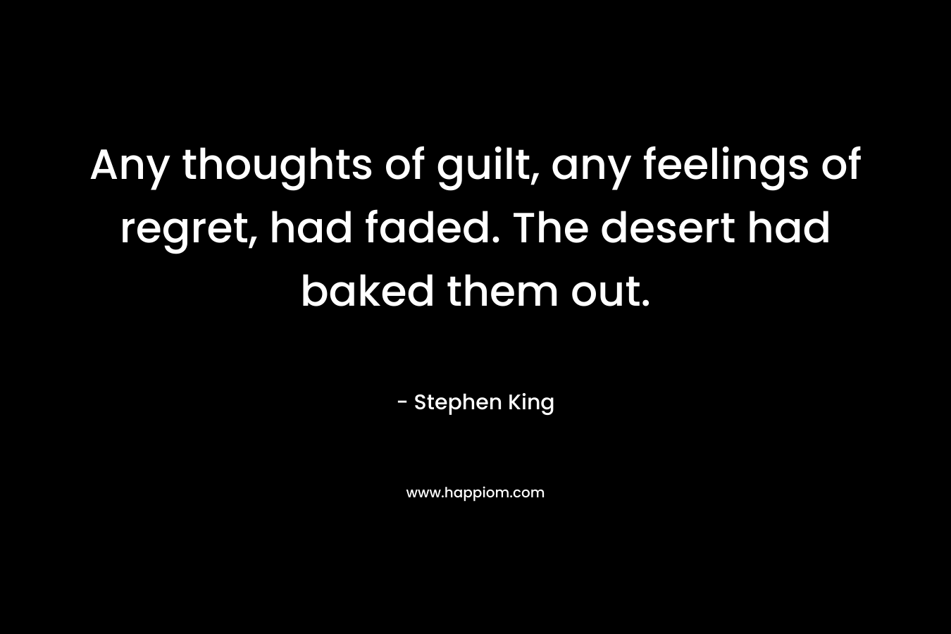 Any thoughts of guilt, any feelings of regret, had faded. The desert had baked them out. – Stephen King