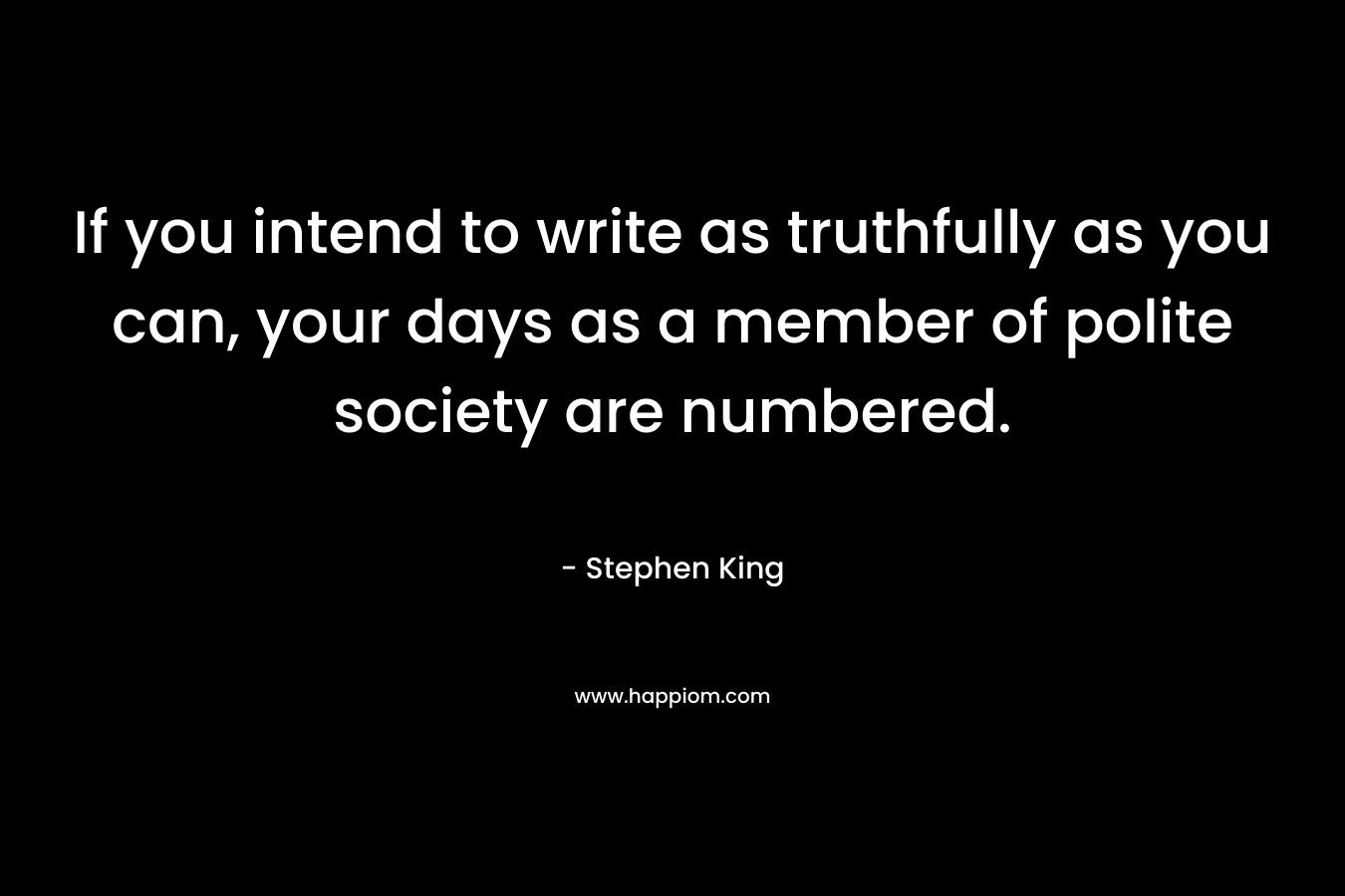 If you intend to write as truthfully as you can, your days as a member of polite society are numbered. – Stephen King