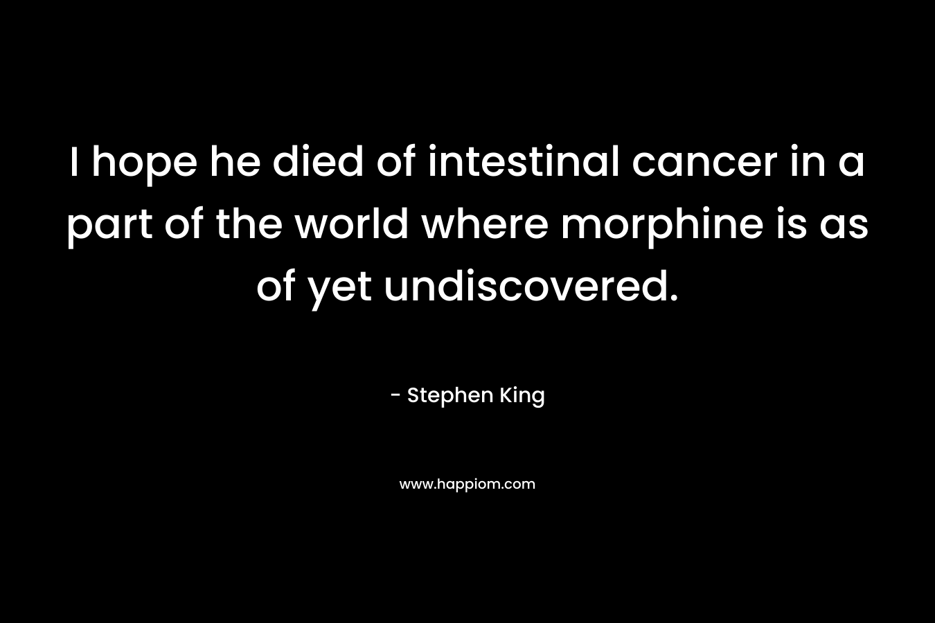 I hope he died of intestinal cancer in a part of the world where morphine is as of yet undiscovered. – Stephen King