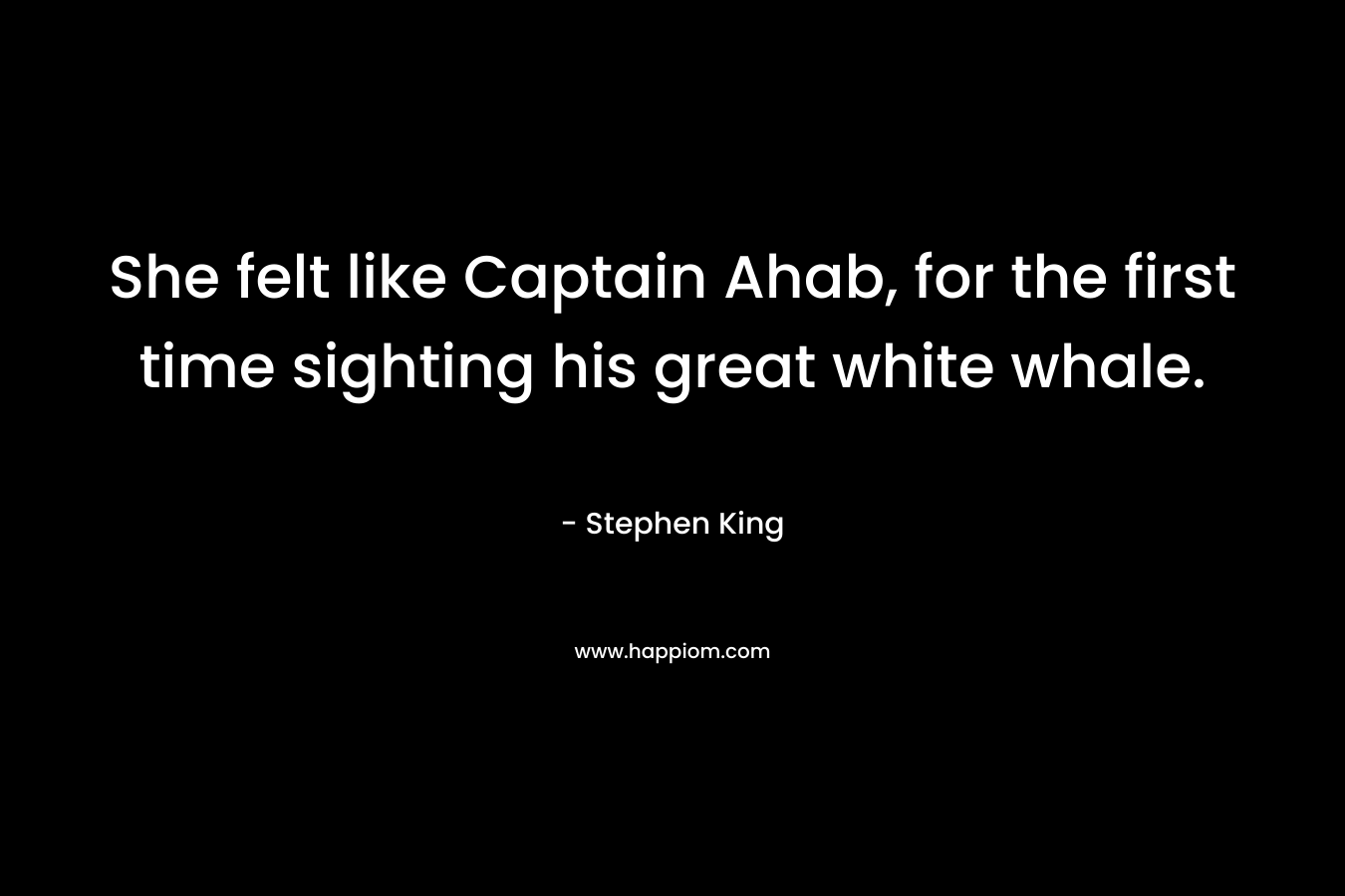 She felt like Captain Ahab, for the first time sighting his great white whale. – Stephen King