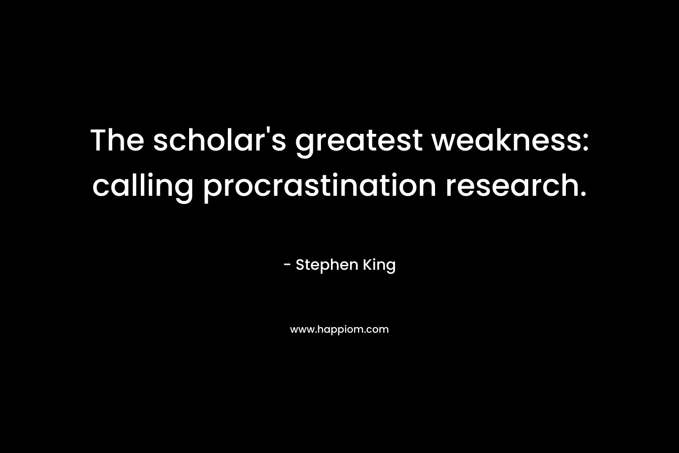 The scholar’s greatest weakness: calling procrastination research. – Stephen King