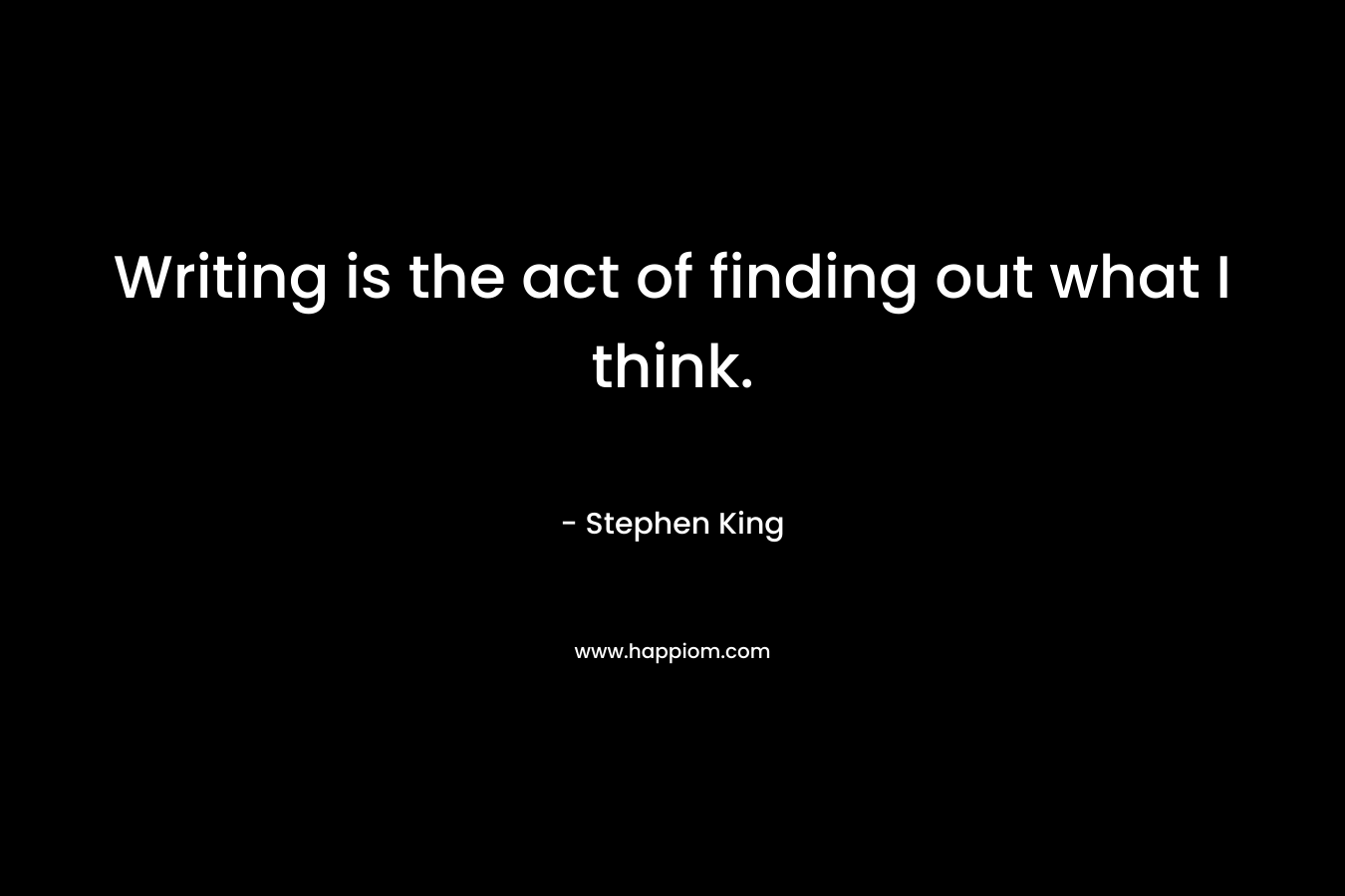 Writing is the act of finding out what I think. – Stephen King