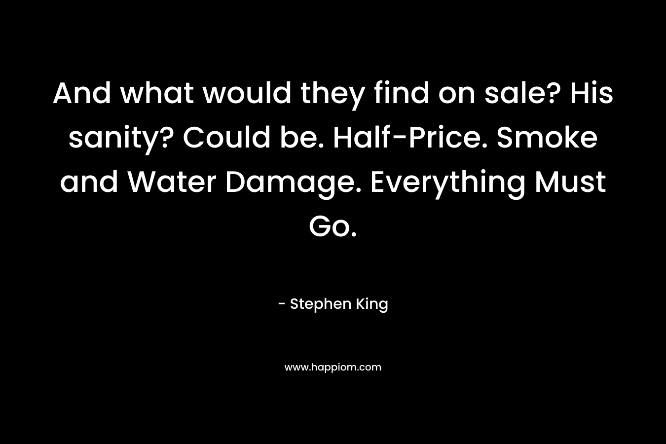 And what would they find on sale? His sanity? Could be. Half-Price. Smoke and Water Damage. Everything Must Go. – Stephen King