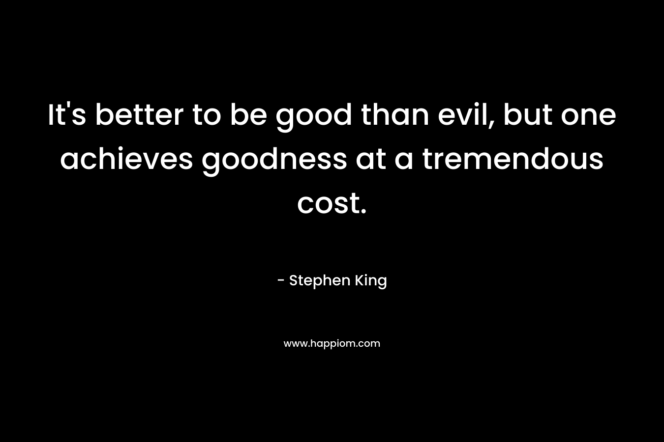 It’s better to be good than evil, but one achieves goodness at a tremendous cost. – Stephen King