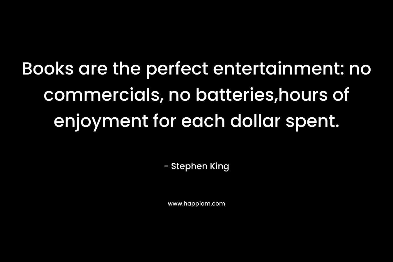 Books are the perfect entertainment: no commercials, no batteries,hours of enjoyment for each dollar spent. – Stephen King