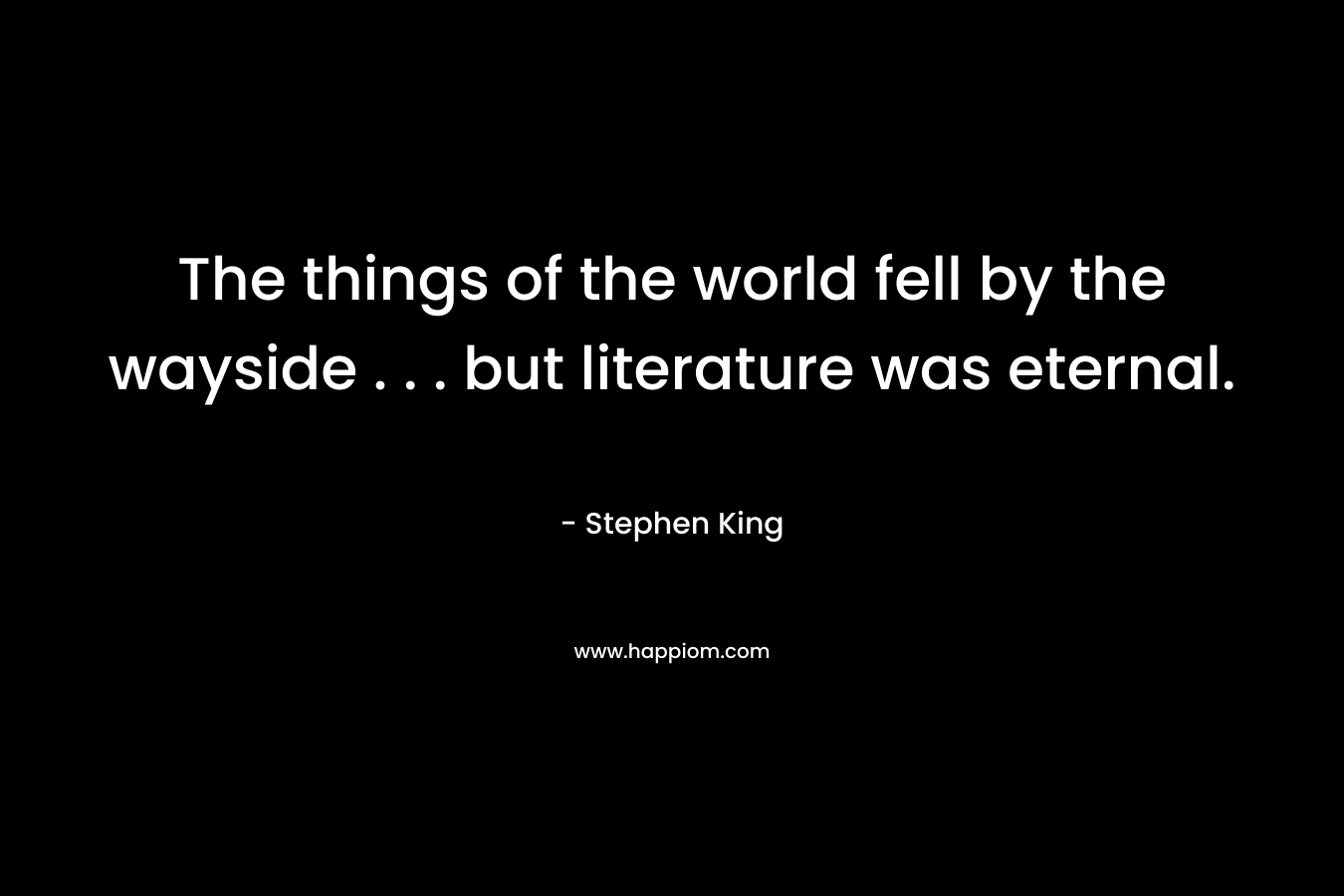 The things of the world fell by the wayside . . . but literature was eternal.