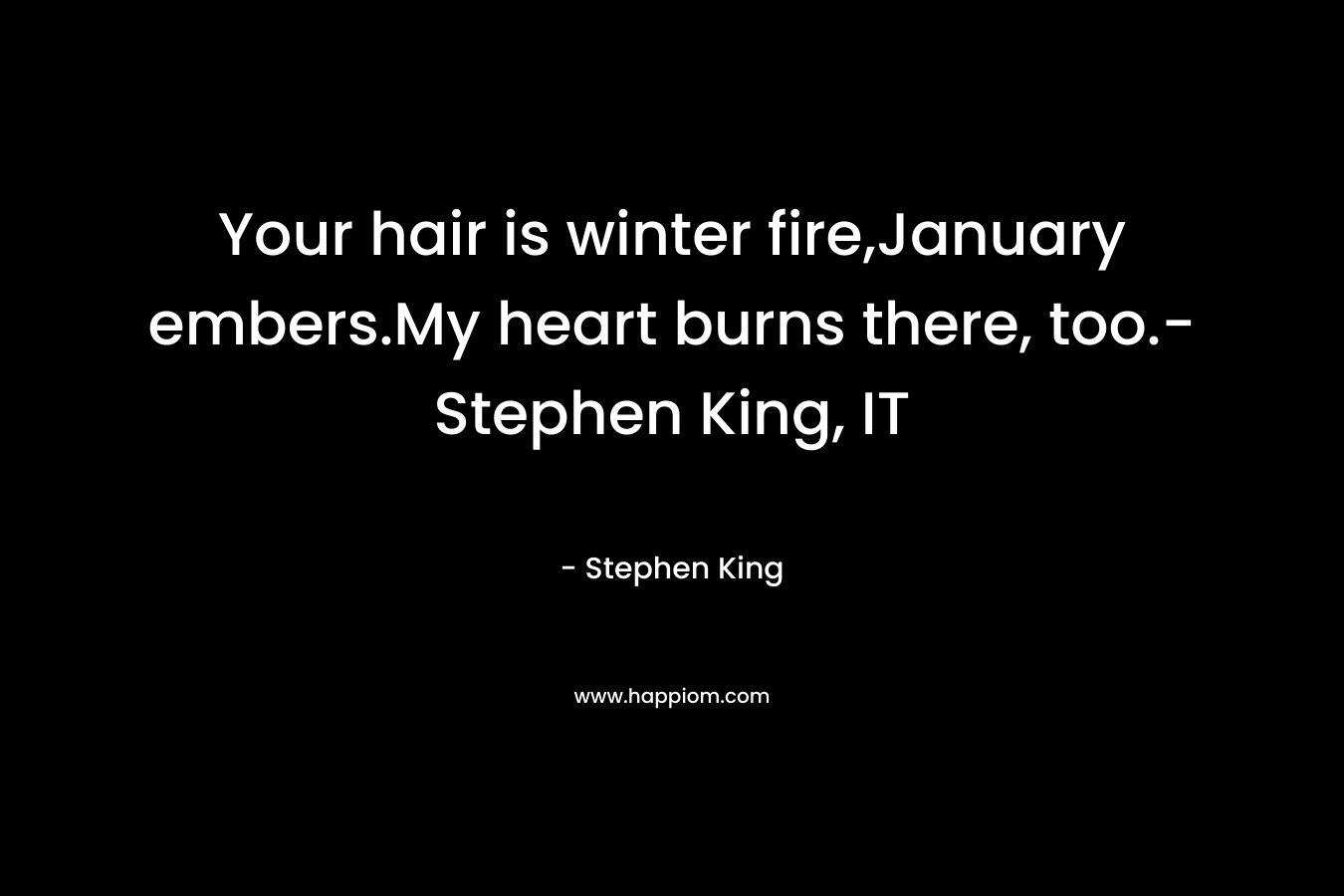 Your hair is winter fire,January embers.My heart burns there, too.-Stephen King, IT