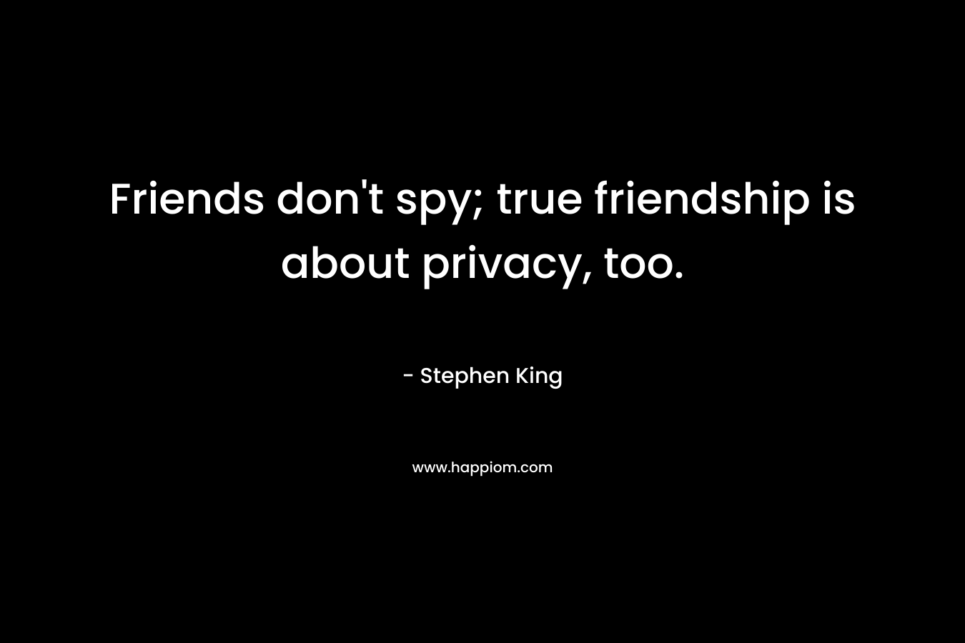 Friends don’t spy; true friendship is about privacy, too. – Stephen King