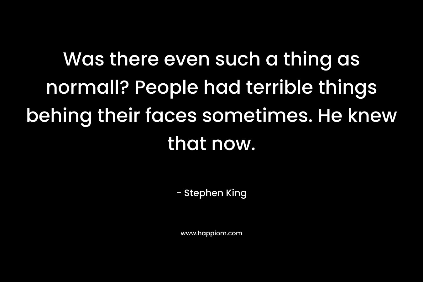 Was there even such a thing as normall? People had terrible things behing their faces sometimes. He knew that now. – Stephen King