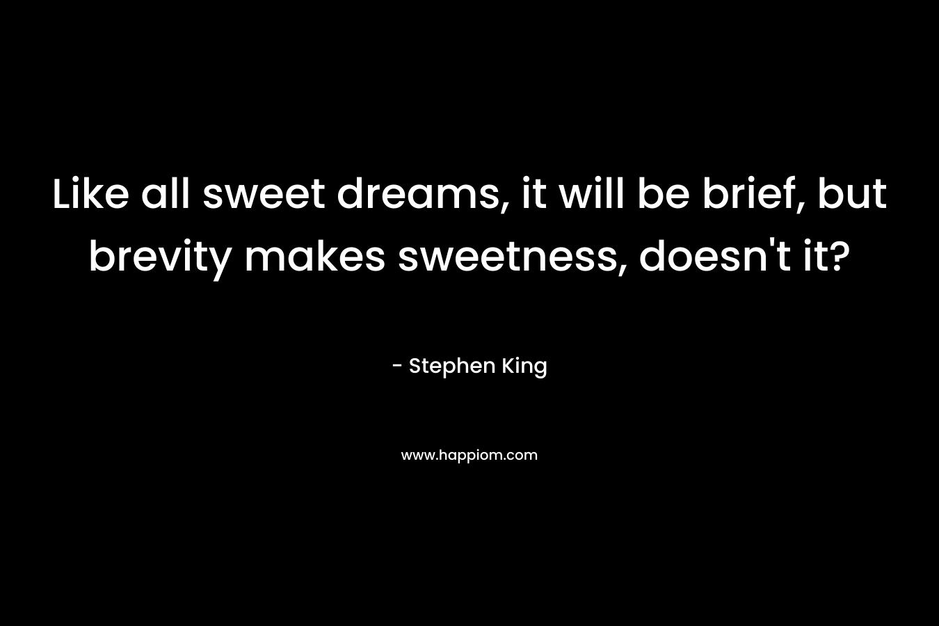 Like all sweet dreams, it will be brief, but brevity makes sweetness, doesn’t it? – Stephen King