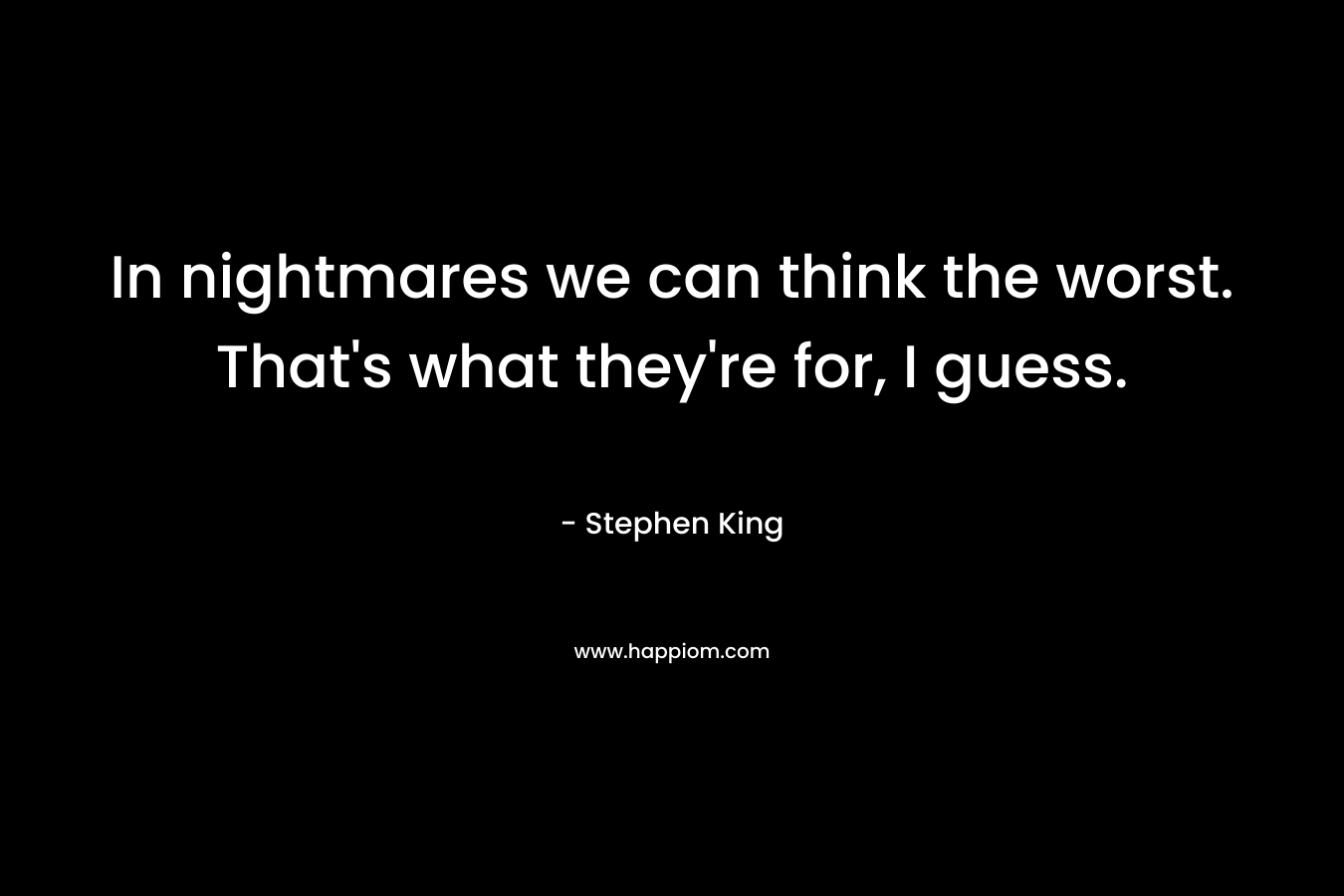 In nightmares we can think the worst. That's what they're for, I guess.