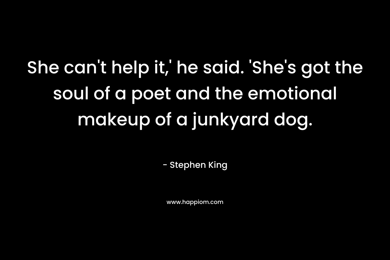 She can’t help it,’ he said. ‘She’s got the soul of a poet and the emotional makeup of a junkyard dog. – Stephen King