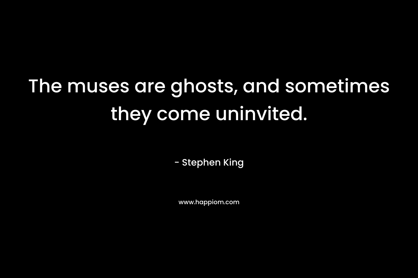 The muses are ghosts, and sometimes they come uninvited. – Stephen King