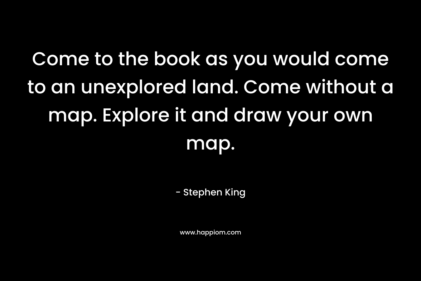 Come to the book as you would come to an unexplored land. Come without a map. Explore it and draw your own map. – Stephen King
