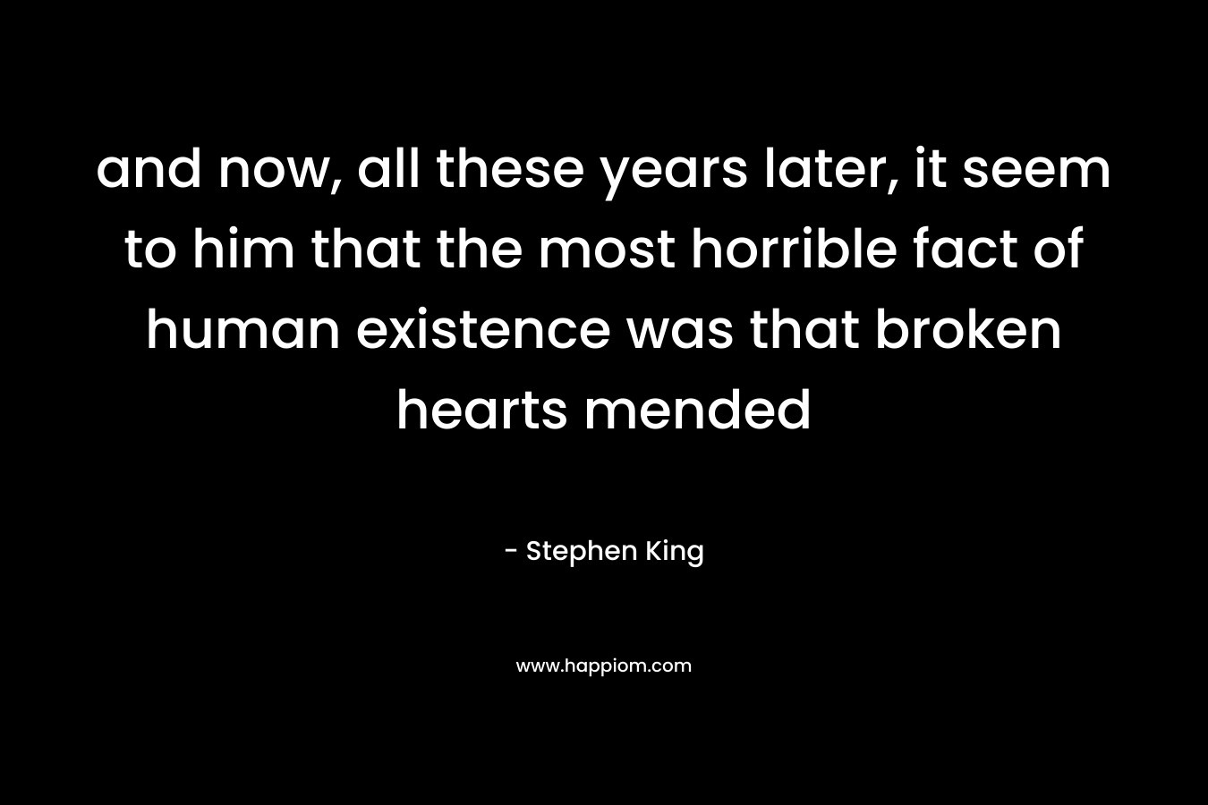 and now, all these years later, it seem to him that the most horrible fact of human existence was that broken hearts mended