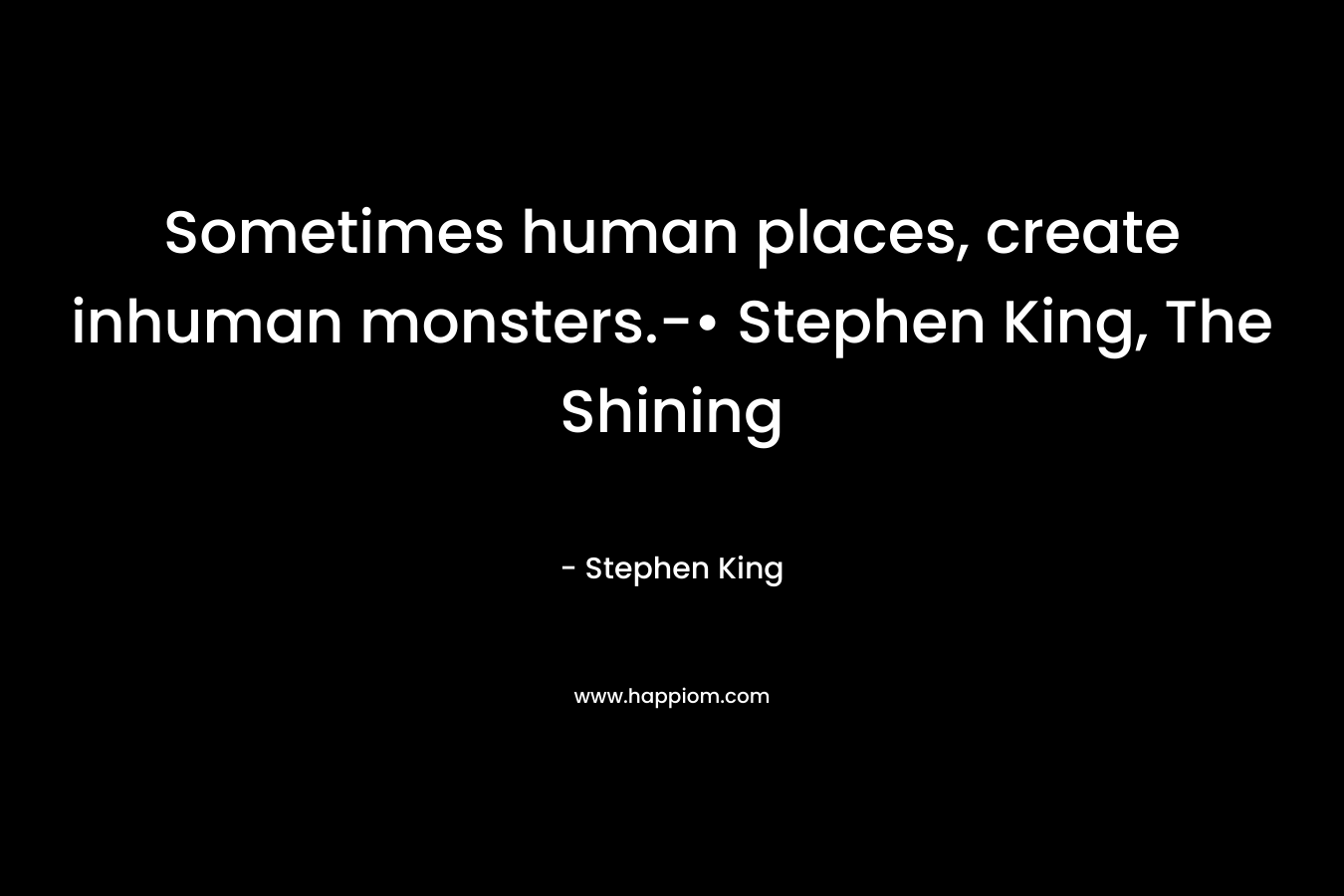 Sometimes human places, create inhuman monsters.-• Stephen King, The Shining – Stephen King