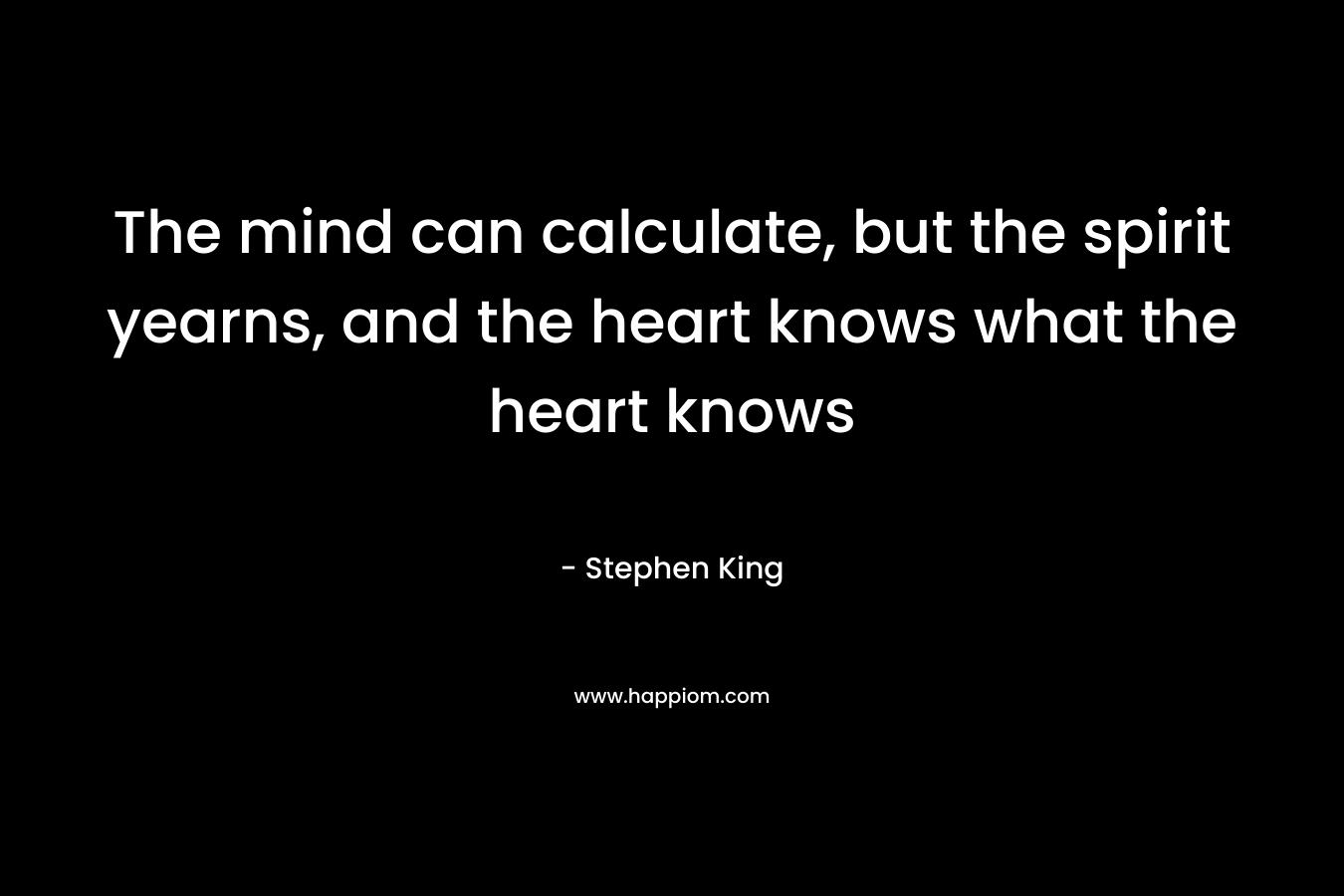 The mind can calculate, but the spirit yearns, and the heart knows what the heart knows