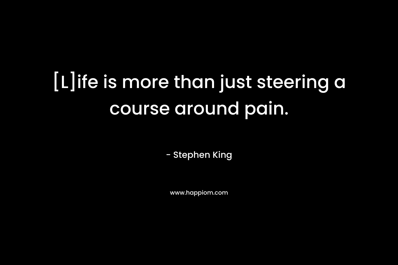 [L]ife is more than just steering a course around pain. – Stephen King