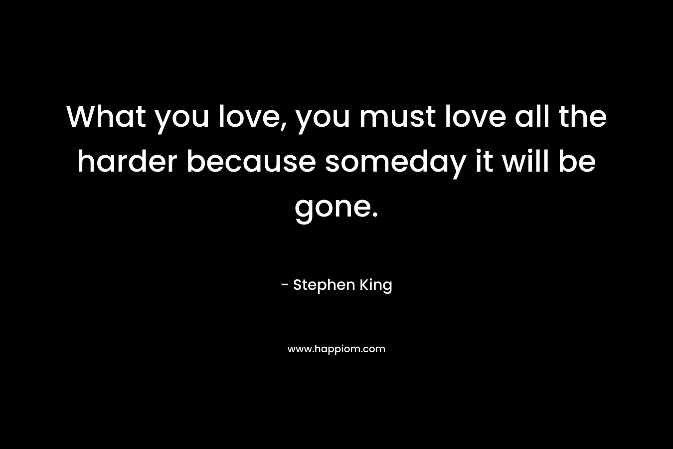 What you love, you must love all the harder because someday it will be gone.