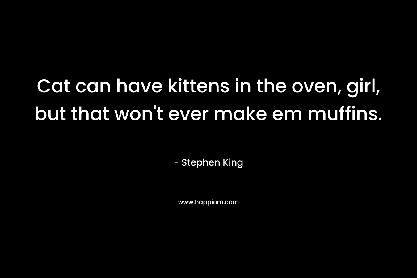 Cat can have kittens in the oven, girl, but that won’t ever make em muffins. – Stephen King